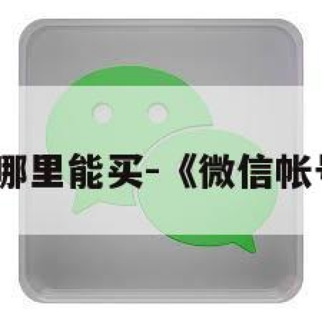微信账号哪里能买-《微信帐号哪里买》