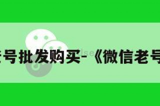 微信老号批发购买-《微信老号售卖》